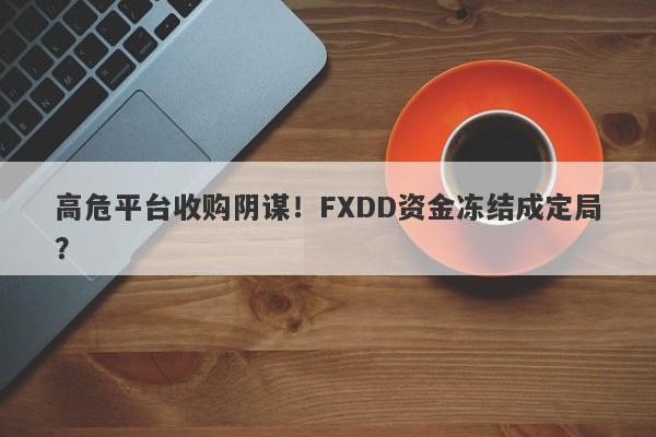 高危平台收购阴谋！FXDD资金冻结成定局？