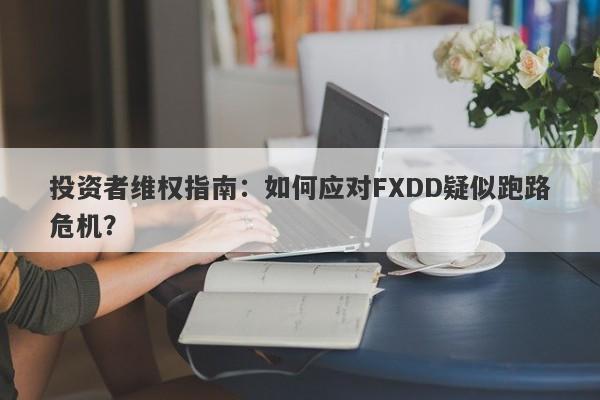 投资者维权指南：如何应对FXDD疑似跑路危机？