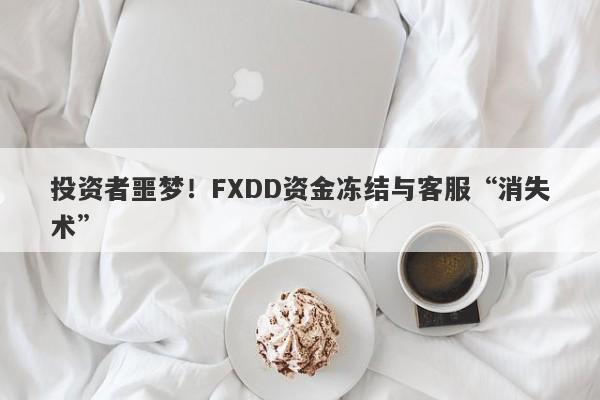 投资者噩梦！FXDD资金冻结与客服“消失术”