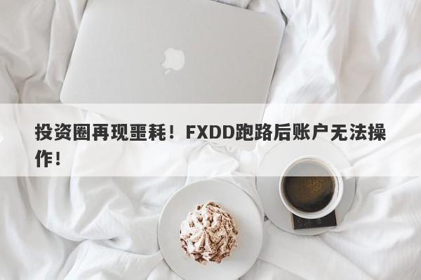 投资圈再现噩耗！FXDD跑路后账户无法操作！