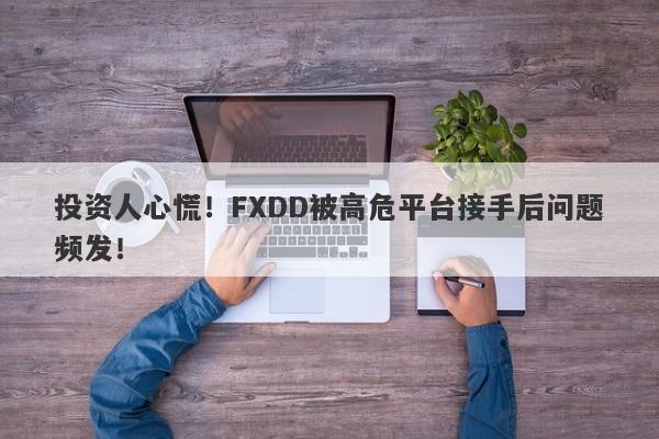 投资人心慌！FXDD被高危平台接手后问题频发！