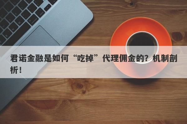 君诺金融是如何“吃掉”代理佣金的？机制剖析！