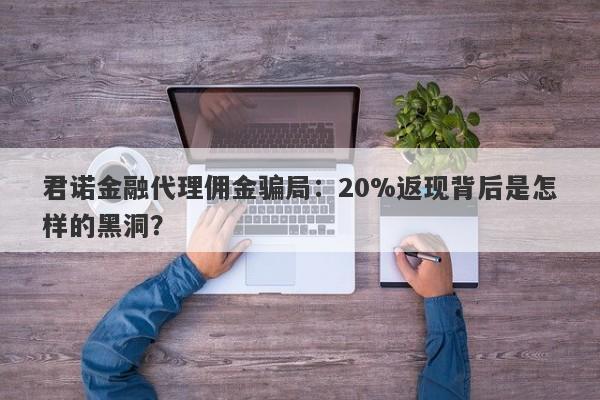 君诺金融代理佣金骗局：20%返现背后是怎样的黑洞？