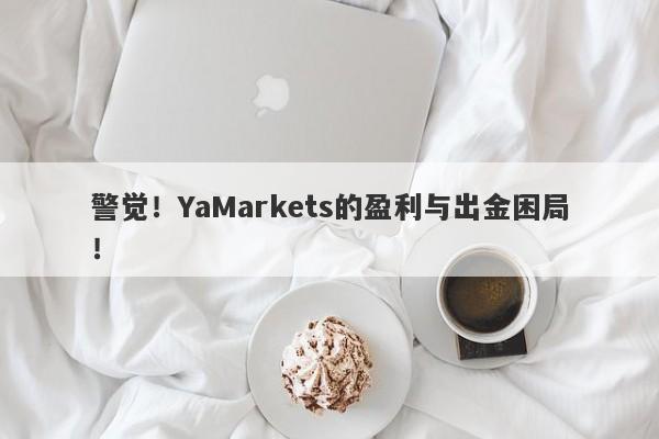 警觉！YaMarkets的盈利与出金困局！