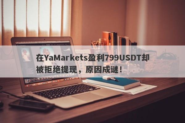 在YaMarkets盈利799USDT却被拒绝提现，原因成谜！