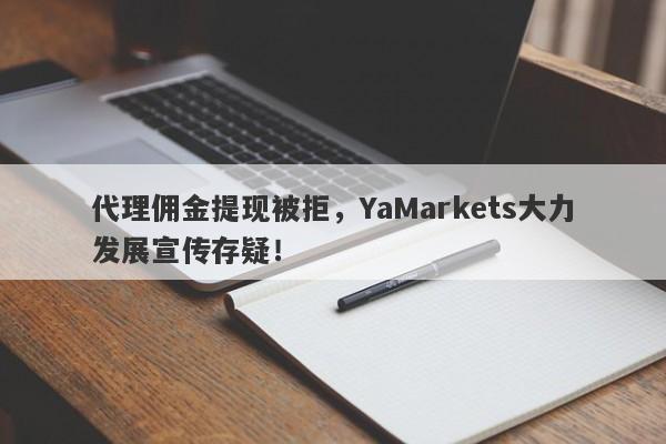 代理佣金提现被拒，YaMarkets大力发展宣传存疑！