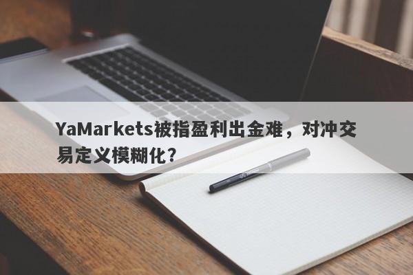 YaMarkets被指盈利出金难，对冲交易定义模糊化？