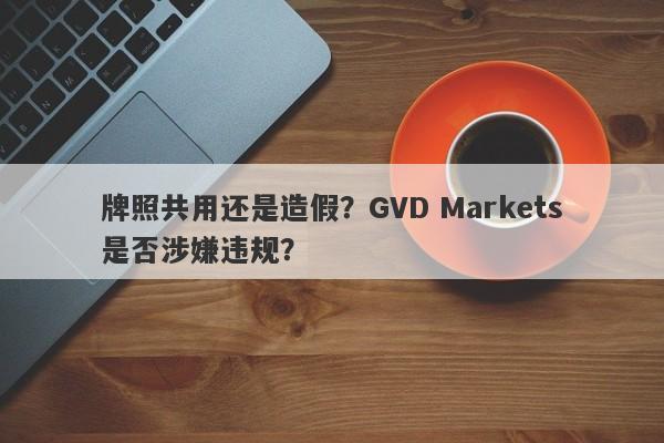 牌照共用还是造假？GVD Markets是否涉嫌违规？