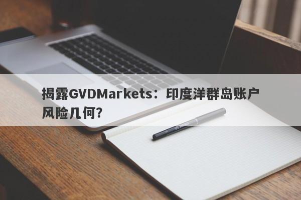 揭露GVDMarkets：印度洋群岛账户风险几何？