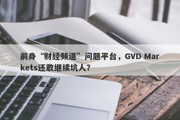 前身“财经频道”问题平台，GVD Markets还敢继续坑人？