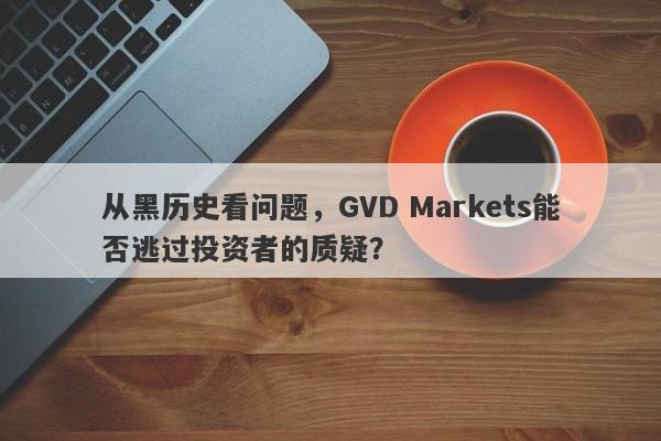 从黑历史看问题，GVD Markets能否逃过投资者的质疑？