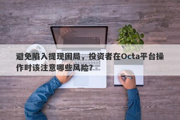 避免陷入提现困局，投资者在Octa平台操作时该注意哪些风险？