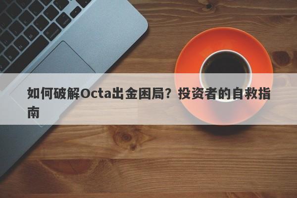 如何破解Octa出金困局？投资者的自救指南