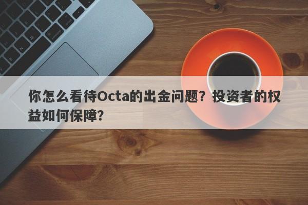 你怎么看待Octa的出金问题？投资者的权益如何保障？