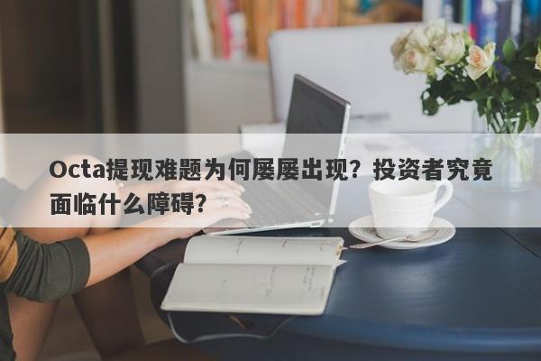 Octa提现难题为何屡屡出现？投资者究竟面临什么障碍？