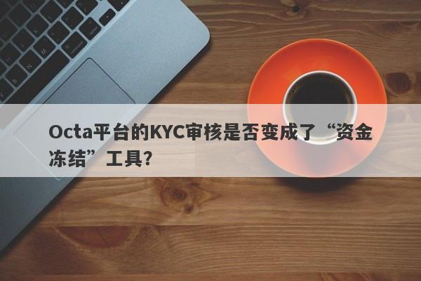 Octa平台的KYC审核是否变成了“资金冻结”工具？