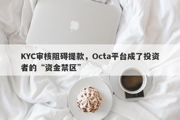 KYC审核阻碍提款，Octa平台成了投资者的“资金禁区”