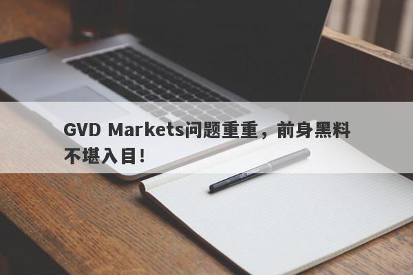 GVD Markets问题重重，前身黑料不堪入目！