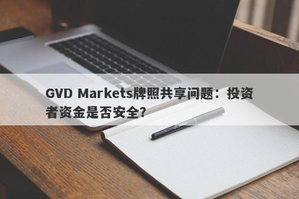 GVD Markets牌照共享问题：投资者资金是否安全？