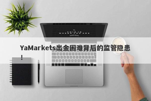 YaMarkets出金困难背后的监管隐患！