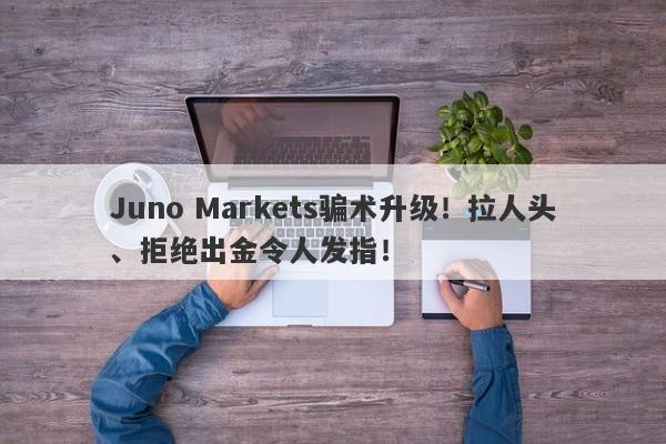 Juno Markets骗术升级！拉人头、拒绝出金令人发指！