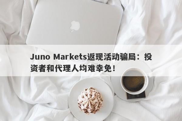 Juno Markets返现活动骗局：投资者和代理人均难幸免！