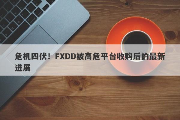 危机四伏！FXDD被高危平台收购后的最新进展