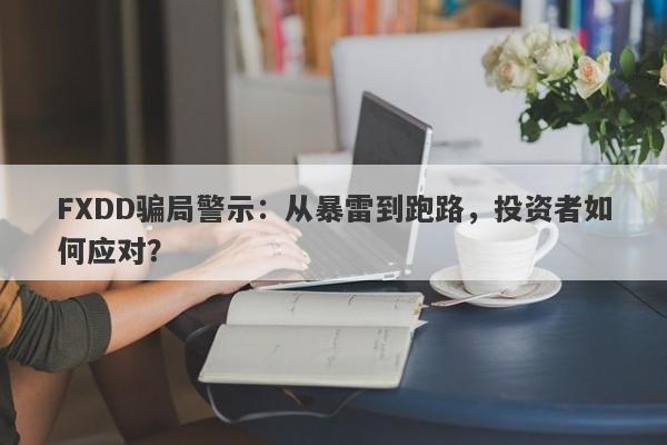 FXDD骗局警示：从暴雷到跑路，投资者如何应对？