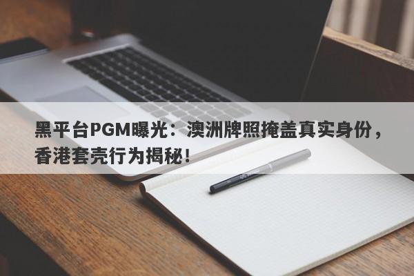 黑平台PGM曝光：澳洲牌照掩盖真实身份，香港套壳行为揭秘！