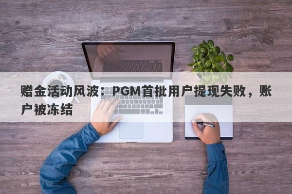 赠金活动风波：PGM首批用户提现失败，账户被冻结