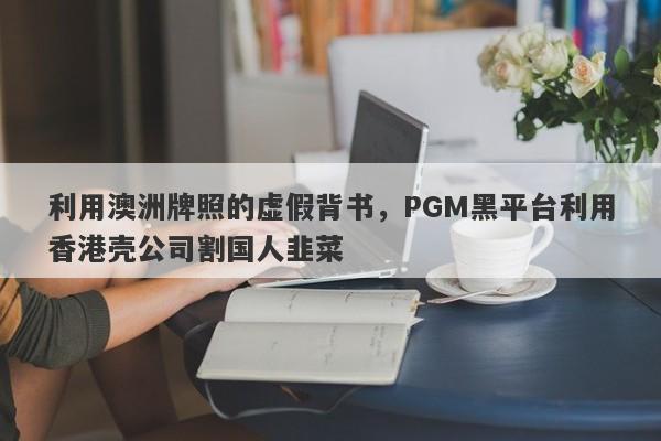 利用澳洲牌照的虚假背书，PGM黑平台利用香港壳公司割国人韭菜