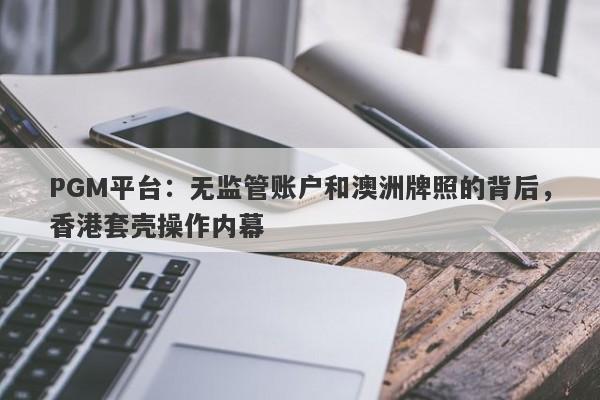 PGM平台：无监管账户和澳洲牌照的背后，香港套壳操作内幕