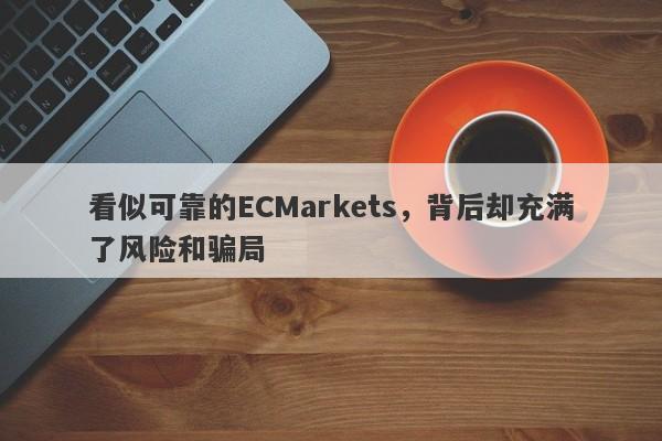 看似可靠的ECMarkets，背后却充满了风险和骗局