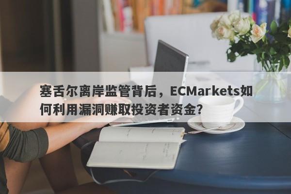 塞舌尔离岸监管背后，ECMarkets如何利用漏洞赚取投资者资金？