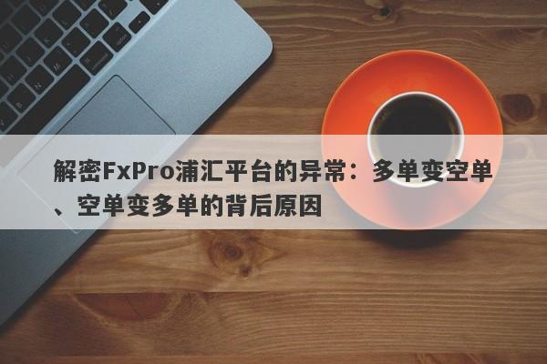 解密FxPro浦汇平台的异常：多单变空单、空单变多单的背后原因