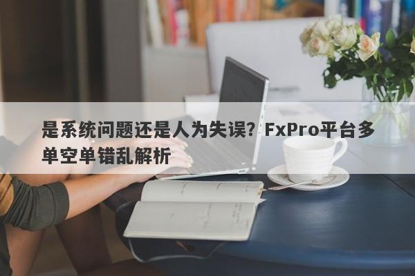 是系统问题还是人为失误？FxPro平台多单空单错乱解析