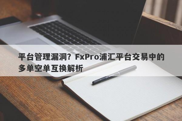 平台管理漏洞？FxPro浦汇平台交易中的多单空单互换解析