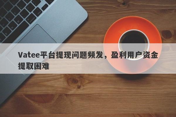 Vatee平台提现问题频发，盈利用户资金提取困难