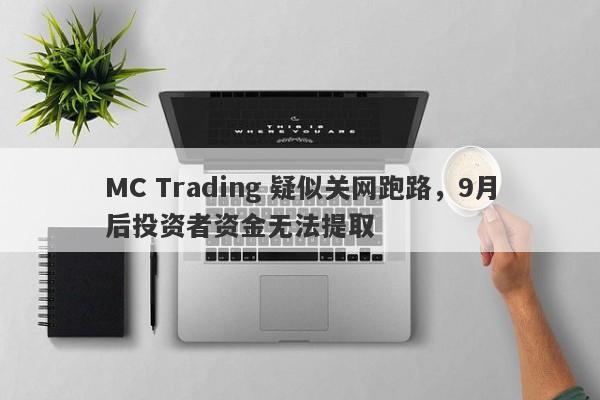 MC Trading 疑似关网跑路，9月后投资者资金无法提取