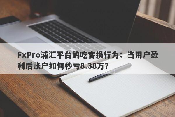 FxPro浦汇平台的吃客损行为：当用户盈利后账户如何秒亏8.38万？