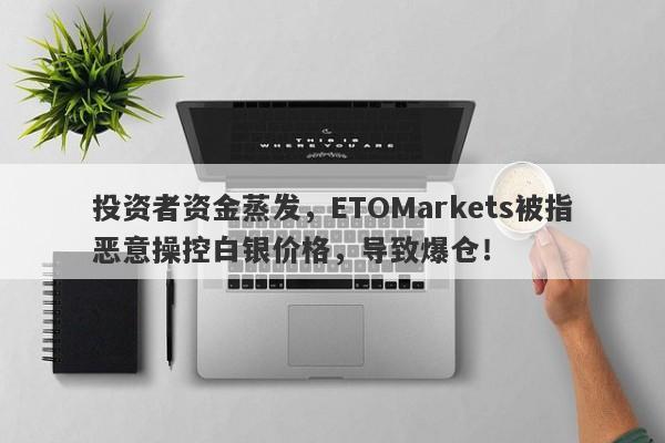 投资者资金蒸发，ETOMarkets被指恶意操控白银价格，导致爆仓！