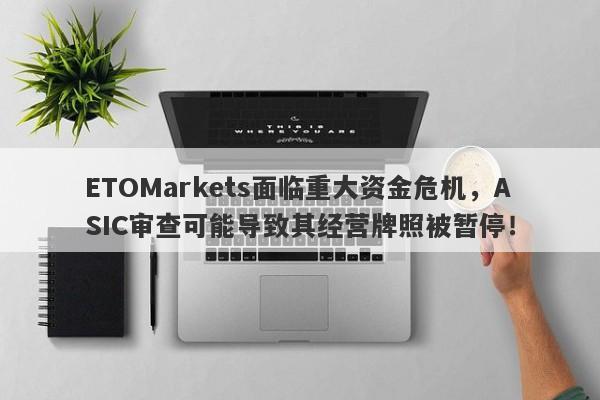 ETOMarkets面临重大资金危机，ASIC审查可能导致其经营牌照被暂停！