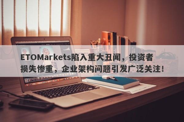 ETOMarkets陷入重大丑闻，投资者损失惨重，企业架构问题引发广泛关注！