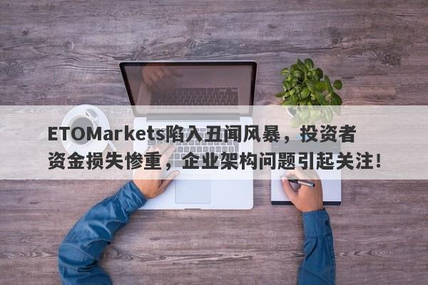 ETOMarkets陷入丑闻风暴，投资者资金损失惨重，企业架构问题引起关注！