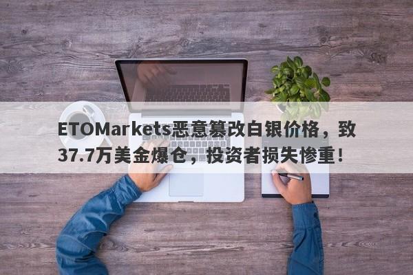 ETOMarkets恶意篡改白银价格，致37.7万美金爆仓，投资者损失惨重！