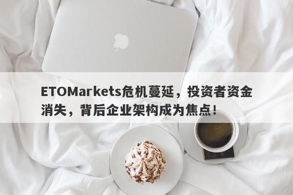 ETOMarkets危机蔓延，投资者资金消失，背后企业架构成为焦点！