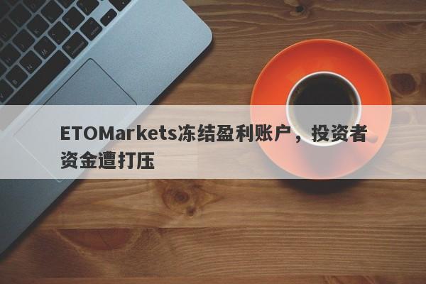 ETOMarkets冻结盈利账户，投资者资金遭打压