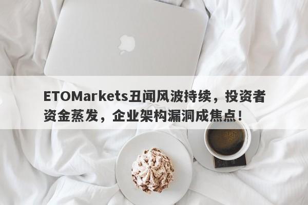 ETOMarkets丑闻风波持续，投资者资金蒸发，企业架构漏洞成焦点！