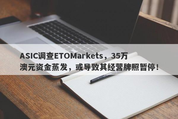 ASIC调查ETOMarkets，35万澳元资金蒸发，或导致其经营牌照暂停！