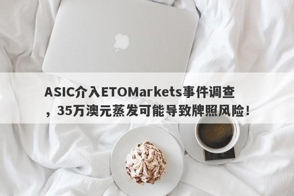 ASIC介入ETOMarkets事件调查，35万澳元蒸发可能导致牌照风险！